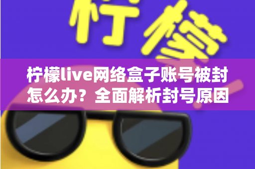 柠檬live网络盒子账号被封怎么办？全面解析封号原因、解封流程与实用预防技巧