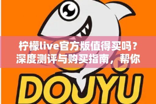 柠檬live官方版值得买吗？深度测评与购买指南，帮你避坑省钱做决定