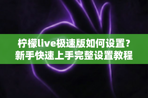 柠檬live极速版如何设置？新手快速上手完整设置教程与实用技巧指南