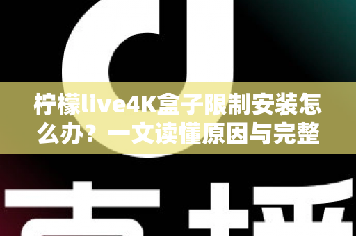 柠檬live4K盒子限制安装怎么办？一文读懂原因与完整解决教程