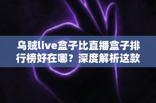 乌贼live盒子比直播盒子排行榜好在哪?深度解析这款直播工具的真实优势与使用体验 乌贼live盒子比直播盒子排行榜好在哪?深度解析这款直播工具的真实优势与使用体验