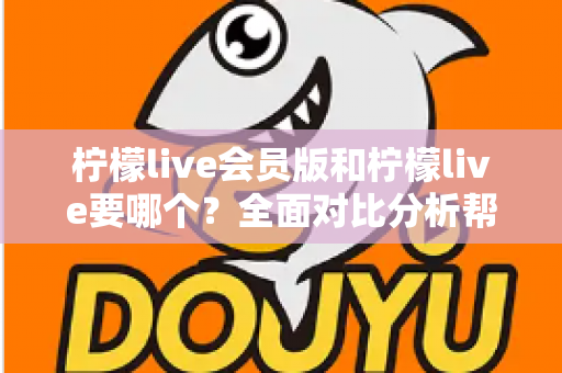 柠檬live会员版和柠檬live要哪个?全面对比分析帮你做出最适合自己的选择 柠檬live会员版和柠檬live要哪个?全面对比分析帮你做出最适合自己的选择