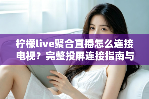 柠檬live聚合直播怎么连接电视？完整投屏连接指南与常见问题解析