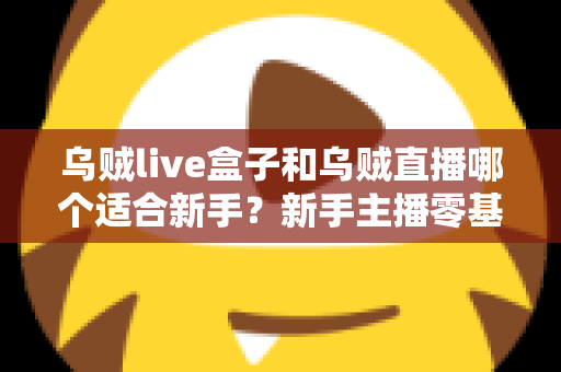 乌贼live盒子和乌贼直播哪个适合新手?新手主播零基础选型全攻略 乌贼live盒子和乌贼直播哪个适合新手?新手主播零基础选型全攻略