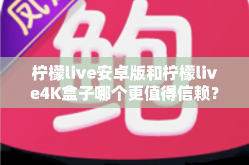 柠檬live安卓版和柠檬live4K盒子哪个更值得信赖?全方位深度对比解析帮你避坑 柠檬live安卓版和柠檬live4K盒子哪个更值得信赖?全方位深度对比解析帮你避坑