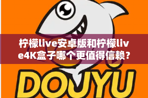 柠檬live安卓版和柠檬live4K盒子哪个更值得信赖?全方位深度对比解析帮你避坑 柠檬live安卓版和柠檬live4K盒子哪个更值得信赖?全方位深度对比解析帮你避坑