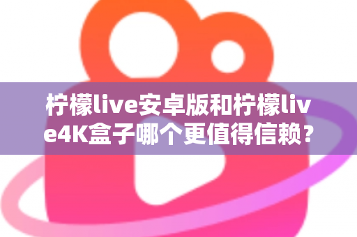 柠檬live安卓版和柠檬live4K盒子哪个更值得信赖?全方位深度对比解析帮你避坑 柠檬live安卓版和柠檬live4K盒子哪个更值得信赖?全方位深度对比解析帮你避坑