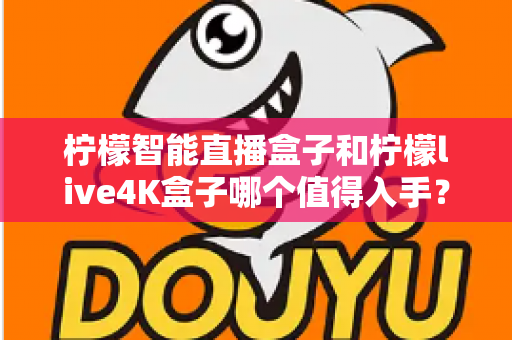 柠檬智能直播盒子和柠檬live4K盒子哪个值得入手？2025年最新选购指南与深度对比测评