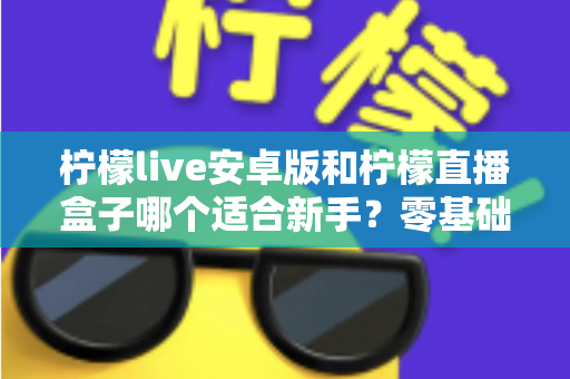 柠檬live安卓版和柠檬直播盒子哪个适合新手?零基础用户的直播软件选择全攻略 柠檬live安卓版和柠檬直播盒子哪个适合新手?零基础用户的直播软件选择全攻略