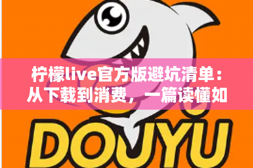柠檬live官方版避坑清单：从下载到消费，一篇读懂如何远离陷阱