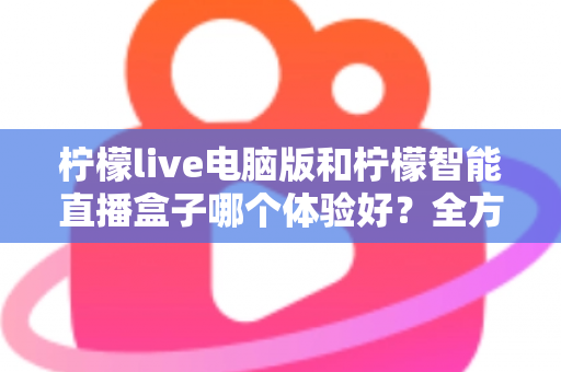 柠檬live电脑版和柠檬智能直播盒子哪个体验好?全方位深度对比帮你选出最适合的直播方案 柠檬live电脑版和柠檬智能直播盒子哪个体验好?全方位深度对比帮你选出最适合的直播方案