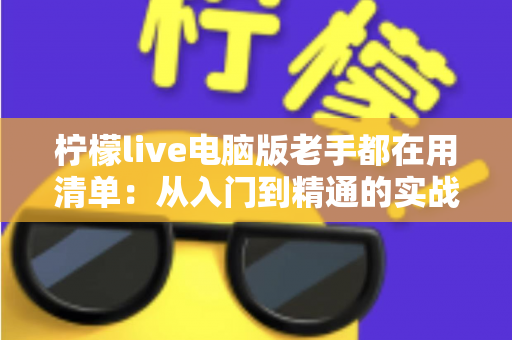 柠檬live电脑版老手都在用清单：从入门到精通的实战秘籍大公开