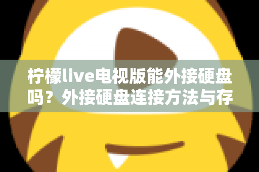 柠檬live电视版能外接硬盘吗？外接硬盘连接方法与存储扩展全攻略