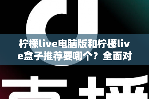 柠檬live电脑版和柠檬live盒子推荐要哪个？全面对比与选购指南帮你一次看懂