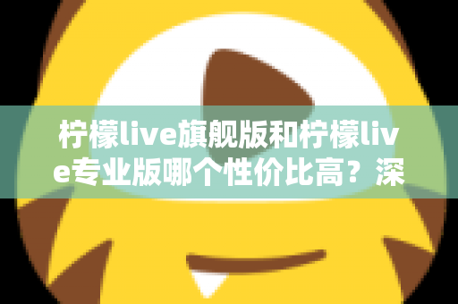 柠檬live旗舰版和柠檬live专业版哪个性价比高?深度对比测评帮你选对版本 柠檬live旗舰版和柠檬live专业版哪个性价比高?深度对比测评帮你选对版本