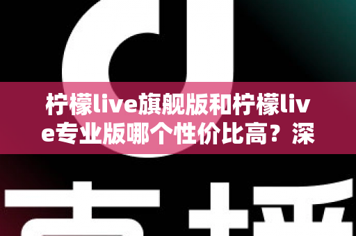 柠檬live旗舰版和柠檬live专业版哪个性价比高?深度对比测评帮你选对版本 柠檬live旗舰版和柠檬live专业版哪个性价比高?深度对比测评帮你选对版本