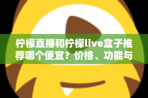 柠檬直播和柠檬live盒子推荐哪个便宜?价格、功能与使用体验全方位对比指南 柠檬直播和柠檬live盒子推荐哪个便宜?价格、功能与使用体验全方位对比指南