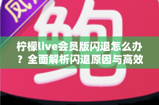 柠檬live会员版闪退怎么办?全面解析闪退原因与高效解决方法指南 柠檬live会员版闪退怎么办?全面解析闪退原因与高效解决方法指南