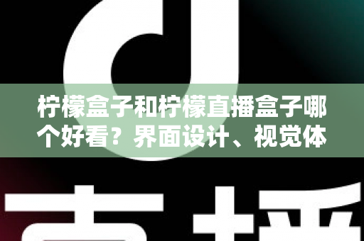柠檬盒子和柠檬直播盒子哪个好看？界面设计、视觉体验与选购指南全解析