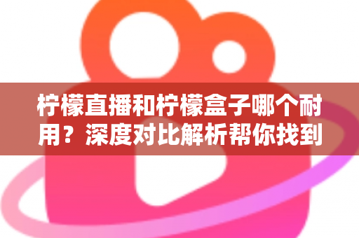柠檬直播和柠檬盒子哪个耐用?深度对比解析帮你找到答案 柠檬直播和柠檬盒子哪个耐用?深度对比解析帮你找到答案