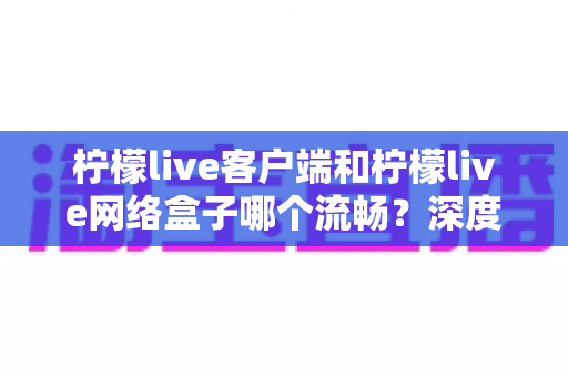 柠檬live客户端和柠檬live网络盒子哪个流畅?深度实测对比帮你选对设备 柠檬live客户端和柠檬live网络盒子哪个流畅?深度实测对比帮你选对设备