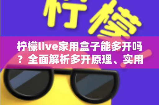 柠檬live家用盒子能多开吗?全面解析多开原理、实用方法与注意事项 柠檬live家用盒子能多开吗?全面解析多开原理、实用方法与注意事项