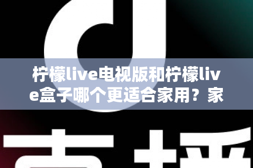 柠檬live电视版和柠檬live盒子哪个更适合家用？家庭观影选择全解析