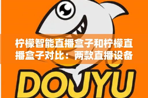 柠檬智能直播盒子和柠檬直播盒子对比：两款直播设备深度解析与选购指南