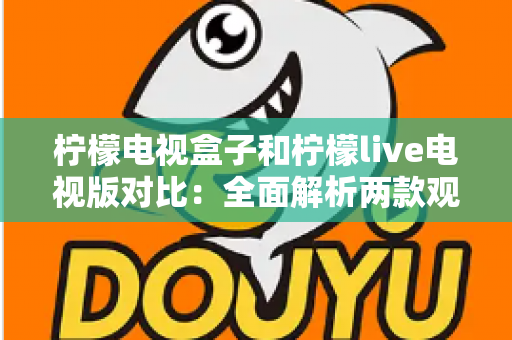 柠檬电视盒子和柠檬live电视版对比：全面解析两款观影方案的差异，帮你选出最适合的选择