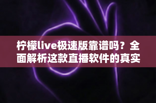 柠檬live极速版靠谱吗?全面解析这款直播软件的真实性与使用指南 柠檬live极速版靠谱吗?全面解析这款直播软件的真实性与使用指南
