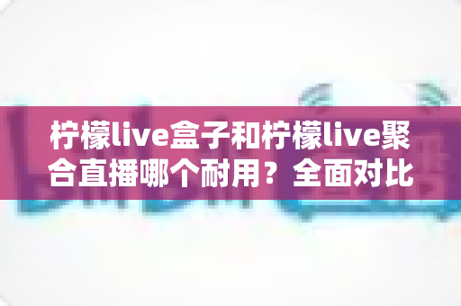 柠檬live盒子和柠檬live聚合直播哪个耐用?全面对比分析帮你做出明智选择 柠檬live盒子和柠檬live聚合直播哪个耐用?全面对比分析帮你做出明智选择