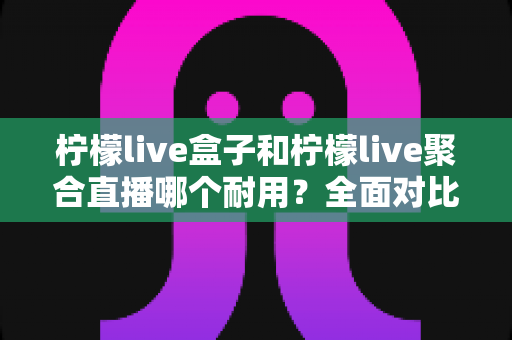 柠檬live盒子和柠檬live聚合直播哪个耐用?全面对比分析帮你做出明智选择 柠檬live盒子和柠檬live聚合直播哪个耐用?全面对比分析帮你做出明智选择