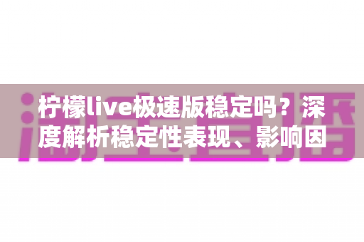 柠檬live极速版稳定吗？深度解析稳定性表现、影响因素与优化技巧全指南
