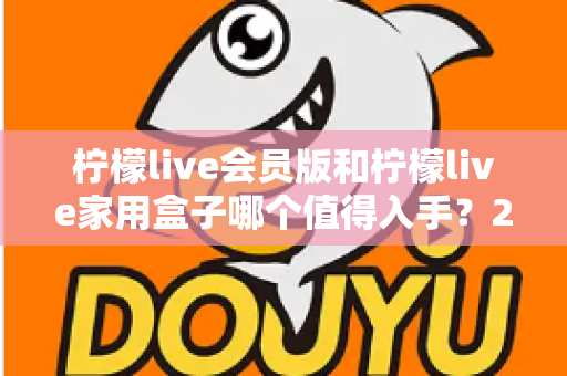 柠檬live会员版和柠檬live家用盒子哪个值得入手?2024年最全选购对比指南,看完不踩坑! 柠檬live会员版和柠檬live家用盒子哪个值得入手?2024年最全选购对比指南,看完不踩坑!