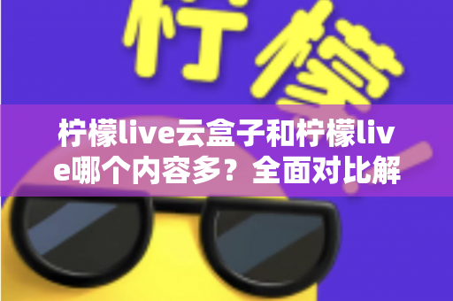 柠檬live云盒子和柠檬live哪个内容多？全面对比解析帮你选对观影方案