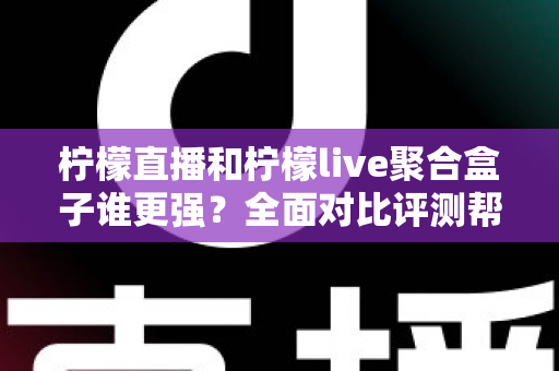 柠檬直播和柠檬live聚合盒子谁更强?全面对比评测帮你选出最适合的观看方案 柠檬直播和柠檬live聚合盒子谁更强?全面对比评测帮你选出最适合的观看方案