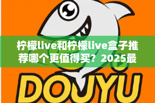 柠檬live和柠檬live盒子推荐哪个更值得买?2025最新选购指南帮你一次搞懂 柠檬live和柠檬live盒子推荐哪个更值得买?2025最新选购指南帮你一次搞懂