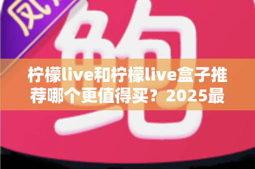 柠檬live和柠檬live盒子推荐哪个更值得买？2025最新选购指南帮你一次搞懂