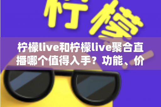 柠檬live和柠檬live聚合直播哪个值得入手?功能、价格与体验深度对比全指南 柠檬live和柠檬live聚合直播哪个值得入手?功能、价格与体验深度对比全指南