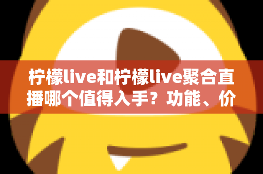 柠檬live和柠檬live聚合直播哪个值得入手?功能、价格与体验深度对比全指南 柠檬live和柠檬live聚合直播哪个值得入手?功能、价格与体验深度对比全指南