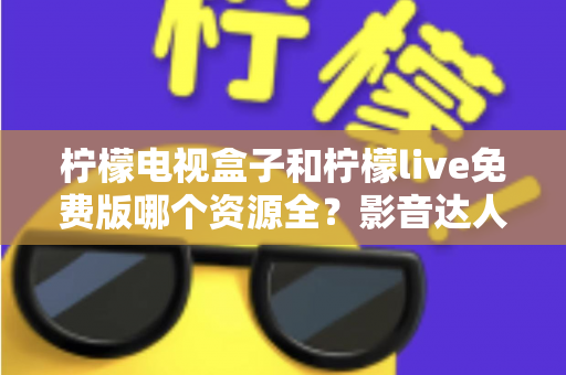 柠檬电视盒子和柠檬live免费版哪个资源全?影音达人深度对比测评与选购避坑指南 柠檬电视盒子和柠檬live免费版哪个资源全?影音达人深度对比测评与选购避坑指南