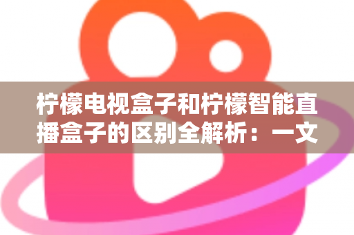 柠檬电视盒子和柠檬智能直播盒子的区别全解析:一文读懂两款盒子的核心差异与选购指南 柠檬电视盒子和柠檬智能直播盒子的区别全解析:一文读懂两款盒子的核心差异与选购指南