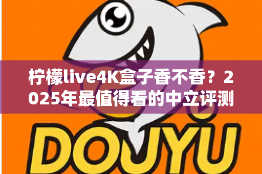 柠檬live4K盒子香不香?2025年最值得看的中立评测与选购指南 柠檬live4K盒子香不香?2025年最值得看的中立评测与选购指南