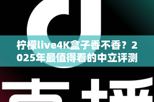 柠檬live4K盒子香不香?2025年最值得看的中立评测与选购指南 柠檬live4K盒子香不香?2025年最值得看的中立评测与选购指南