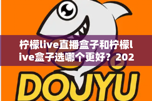 柠檬live直播盒子和柠檬live盒子选哪个更好？2024最新选购攻略与全方位对比解析