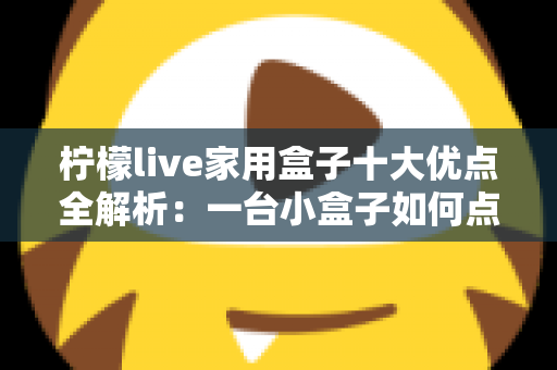 柠檬live家用盒子十大优点全解析:一台小盒子如何点亮全家的客厅娱乐新体验 柠檬live家用盒子十大优点全解析:一台小盒子如何点亮全家的客厅娱乐新体验