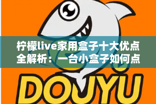 柠檬live家用盒子十大优点全解析:一台小盒子如何点亮全家的客厅娱乐新体验 柠檬live家用盒子十大优点全解析:一台小盒子如何点亮全家的客厅娱乐新体验