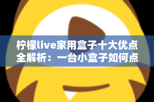 柠檬live家用盒子十大优点全解析:一台小盒子如何点亮全家的客厅娱乐新体验 柠檬live家用盒子十大优点全解析:一台小盒子如何点亮全家的客厅娱乐新体验