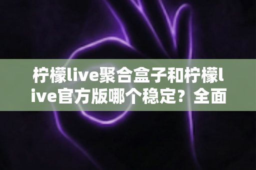 柠檬live聚合盒子和柠檬live官方版哪个稳定？全面对比解析助你做出正确选择