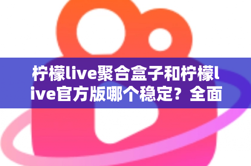 柠檬live聚合盒子和柠檬live官方版哪个稳定？全面对比解析助你做出正确选择